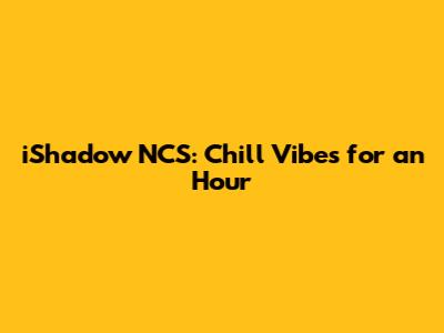 iShadow NCS: Chill Vibes for an Hour
