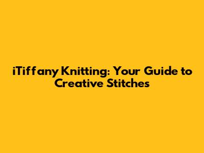 iTiffany Knitting: Your Guide to Creative Stitches