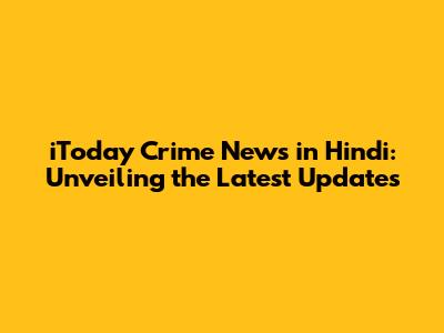 iToday Crime News in Hindi: Unveiling the Latest Updates