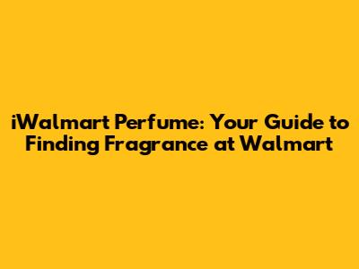 iWalmart Perfume: Your Guide to Finding Fragrance at Walmart