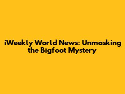 iWeekly World News: Unmasking the Bigfoot Mystery