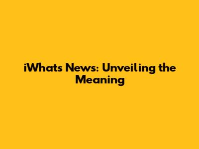 iWhats News: Unveiling the Meaning