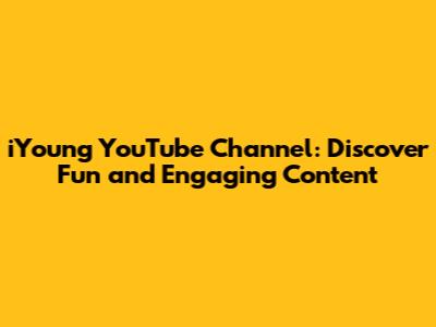 iYoung YouTube Channel: Discover Fun and Engaging Content