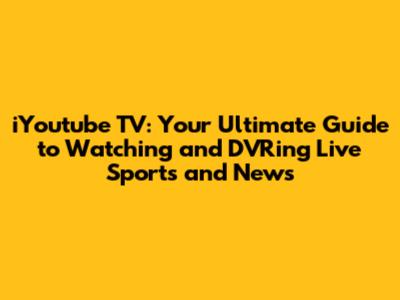 iYoutube TV: Your Ultimate Guide to Watching and DVRing Live Sports and News