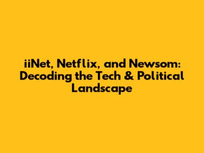 iiNet, Netflix, and Newsom: Decoding the Tech & Political Landscape