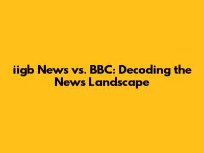 iigb News vs. BBC: Decoding the News Landscape