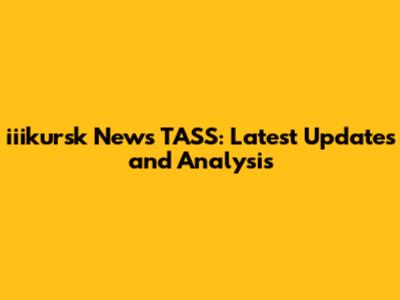 iiikursk News TASS: Latest Updates and Analysis
