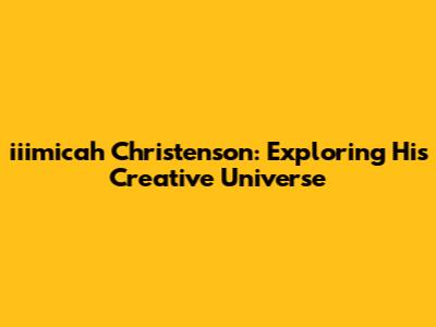 iiimicah Christenson: Exploring His Creative Universe