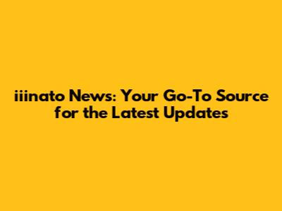 iiinato News: Your Go-To Source for the Latest Updates