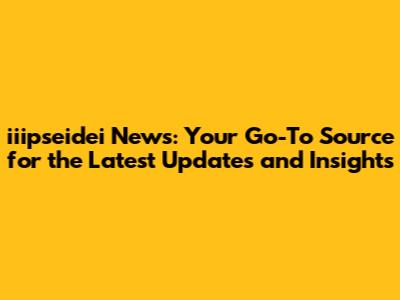 iiipseidei News: Your Go-To Source for the Latest Updates and Insights