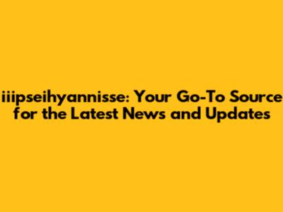 iiipseihyannisse: Your Go-To Source for the Latest News and Updates