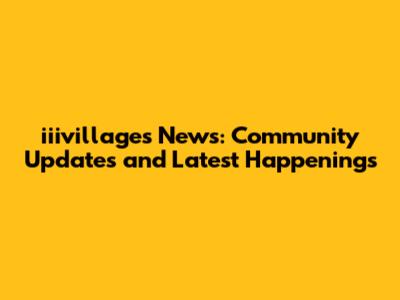 iiivillages News: Community Updates and Latest Happenings