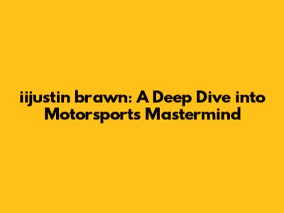 iijustin brawn: A Deep Dive into Motorsports' Mastermind