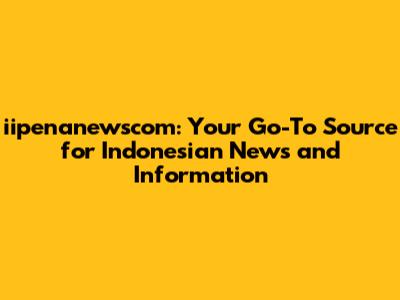 iipenanewscom: Your Go-To Source for Indonesian News and Information