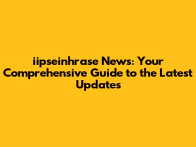 iipseinhrase News: Your Comprehensive Guide to the Latest Updates