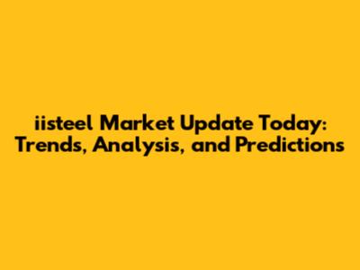iisteel Market Update Today: Trends, Analysis, and Predictions