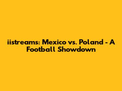 iistreams: Mexico vs. Poland - A Football Showdown