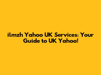 ilmzh Yahoo UK Services: Your Guide to UK Yahoo!
