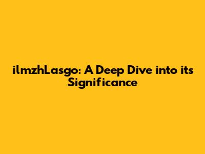 ilmzhLasgo: A Deep Dive into its Significance