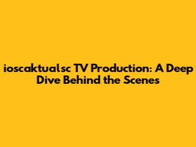 ioscaktualsc TV Production: A Deep Dive Behind the Scenes
