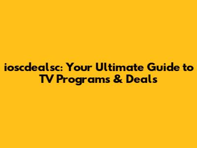 ioscdealsc: Your Ultimate Guide to TV Programs & Deals