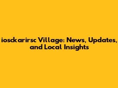 iosckarirsc Village: News, Updates, and Local Insights