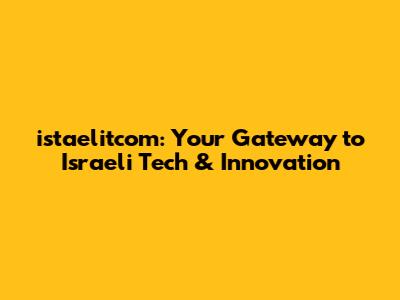 istaelitcom: Your Gateway to Israeli Tech & Innovation