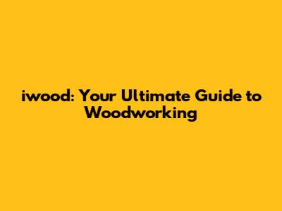 iwood: Your Ultimate Guide to Woodworking