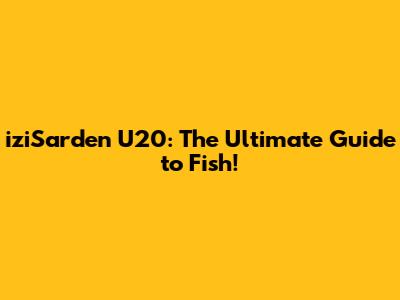 iziSarden U20: The Ultimate Guide to Fish!