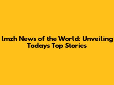 lmzh News of the World: Unveiling Today's Top Stories