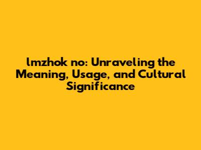 lmzhok no: Unraveling the Meaning, Usage, and Cultural Significance