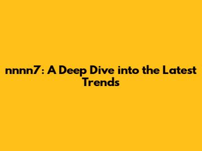 nnnn7: A Deep Dive into the Latest Trends