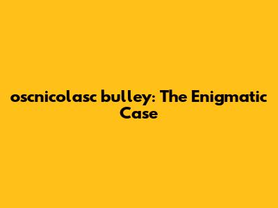 oscnicolasc bulley: The Enigmatic Case