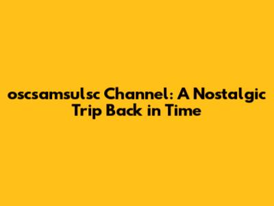 oscsamsulsc Channel: A Nostalgic Trip Back in Time