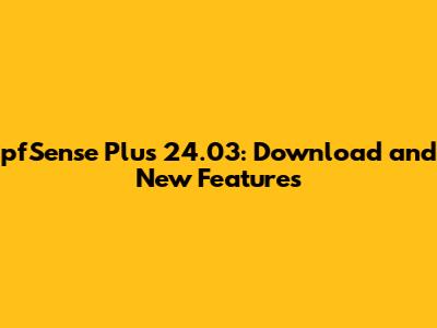 pfSense Plus 24.03: Download and New Features