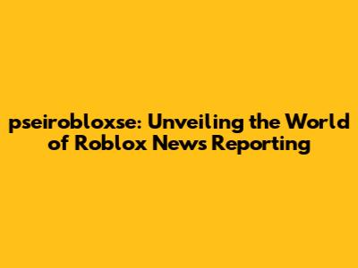 pseirobloxse: Unveiling the World of Roblox News Reporting