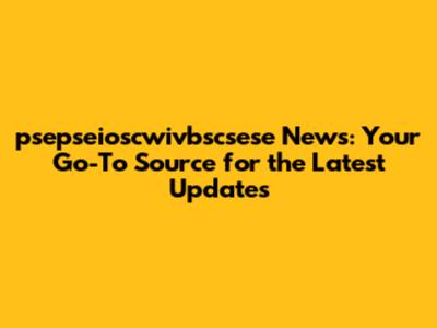 psepseioscwivbscsese News: Your Go-To Source for the Latest Updates
