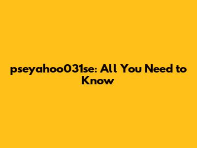 pseyahoo031se: All You Need to Know