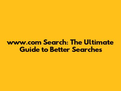 www.com Search: The Ultimate Guide to Better Searches