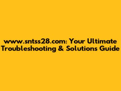 www.sntss28.com: Your Ultimate Troubleshooting & Solutions Guide