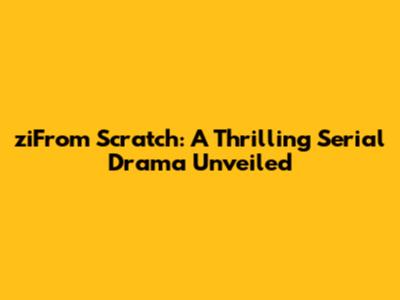 ziFrom Scratch: A Thrilling Serial Drama Unveiled