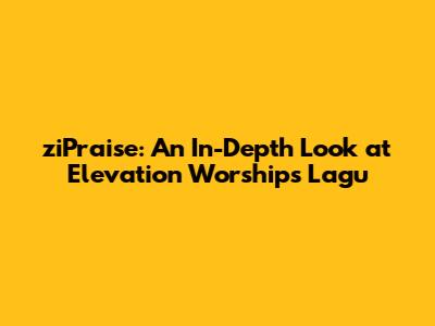 ziPraise: An In-Depth Look at Elevation Worship's 'Lagu'